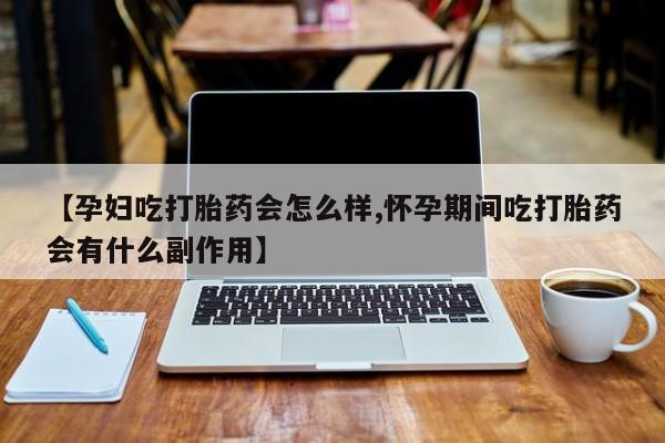 哪里有米非司酮片,【孕妇吃打胎药会怎么样,怀孕期间吃打胎药会有什么副作用】
