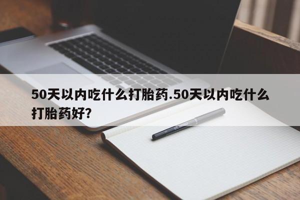 哪里有米非司酮片,50天以内吃什么打胎药.50天以内吃什么打胎药好？