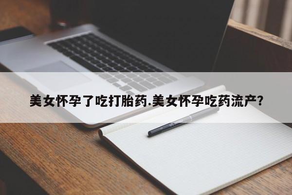 哪里有米非司酮片,美女怀孕了吃打胎药.美女怀孕吃药流产？