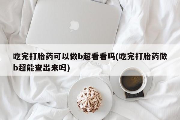 哪里有米非司酮片,吃完打胎药可以做b超看看吗(吃完打胎药做b超能查出来吗)