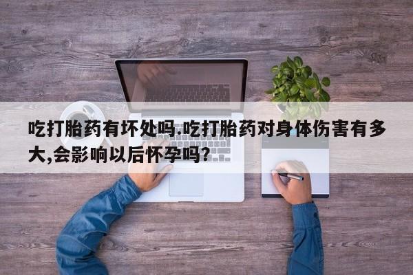 哪里有米非司酮片,吃打胎药有坏处吗.吃打胎药对身体伤害有多大,会影响以后怀孕吗？