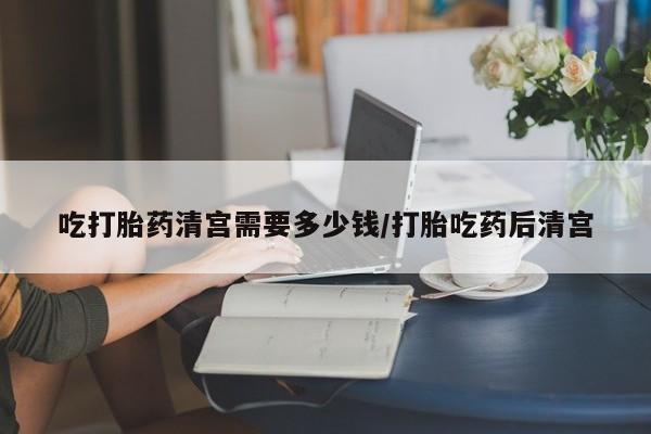 哪里有米非司酮片,吃打胎药清宫需要多少钱/打胎吃药后清宫