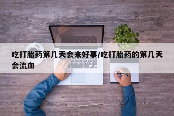 哪里有米非司酮片,吃打胎药第几天会来好事/吃打胎药的第几天会流血