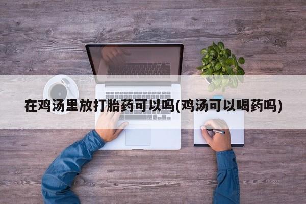 哪里有米非司酮片,在鸡汤里放打胎药可以吗(鸡汤可以喝药吗)