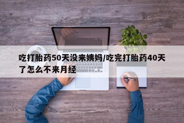 哪里有米非司酮片,吃打胎药50天没来姨妈/吃完打胎药40天了怎么不来月经