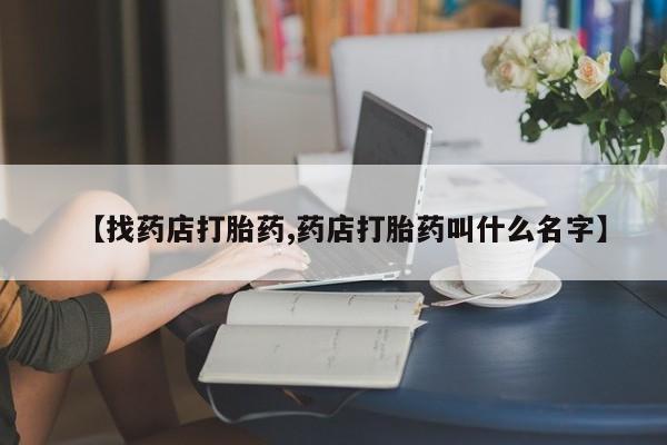 哪里有米非司酮片,【找药店打胎药,药店打胎药叫什么名字】