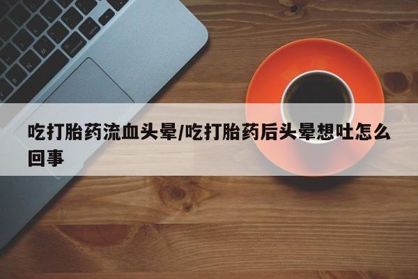 哪里有米非司酮片,吃打胎药流血头晕/吃打胎药后头晕想吐怎么回事