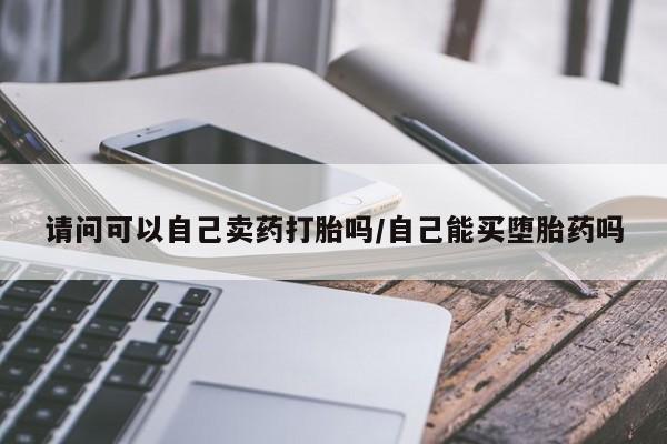 哪里有米非司酮片,请问可以自己卖药打胎吗/自己能买堕胎药吗