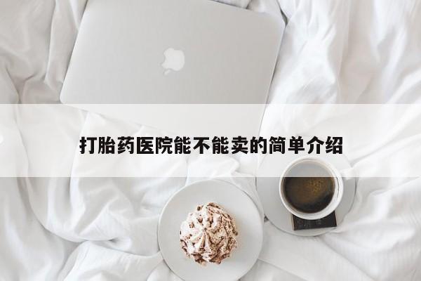 哪里有米非司酮片,打胎药医院能不能卖的简单介绍
