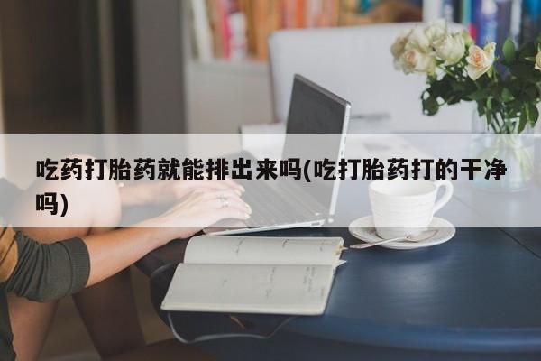 哪里有米非司酮片,吃药打胎药就能排出来吗(吃打胎药打的干净吗)
