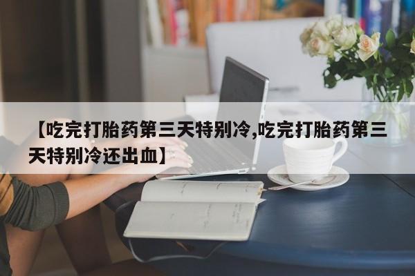哪里有米非司酮片,【吃完打胎药第三天特别冷,吃完打胎药第三天特别冷还出血】