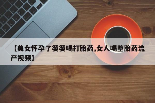 哪里有米非司酮片,【美女怀孕了婆婆喝打胎药,女人喝堕胎药流产视频】