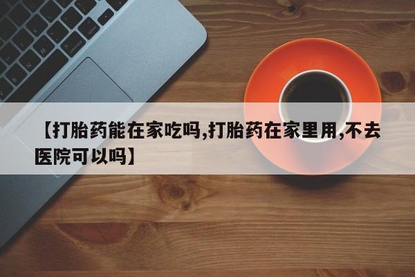 哪里有米非司酮片,【打胎药能在家吃吗,打胎药在家里用,不去医院可以吗】