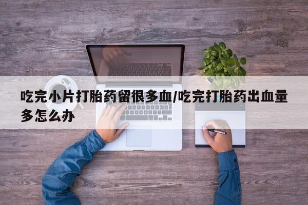哪里有米非司酮片,吃完小片打胎药留很多血/吃完打胎药出血量多怎么办