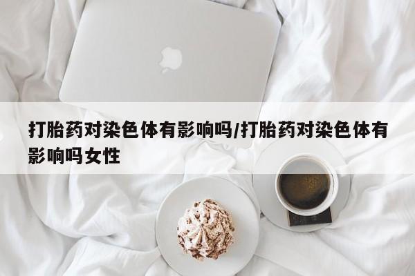 哪里有米非司酮片,打胎药对染色体有影响吗/打胎药对染色体有影响吗女性