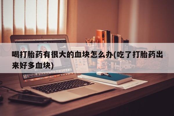 哪里有米非司酮片,喝打胎药有很大的血块怎么办(吃了打胎药出来好多血块)