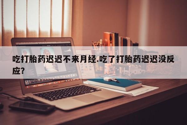 哪里有米非司酮片,吃打胎药迟迟不来月经.吃了打胎药迟迟没反应？