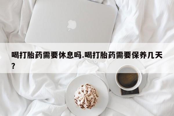 哪里有米非司酮片,喝打胎药需要休息吗.喝打胎药需要保养几天？