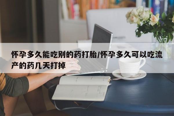 哪里有米非司酮片,怀孕多久能吃别的药打胎/怀孕多久可以吃流产的药几天打掉