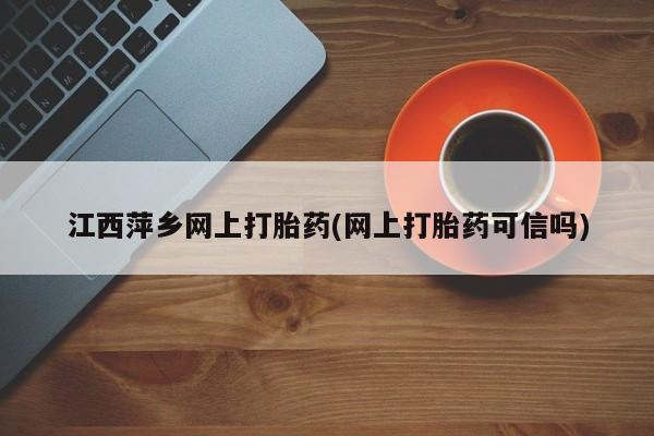 哪里有米非司酮片,江西萍乡网上打胎药(网上打胎药可信吗)