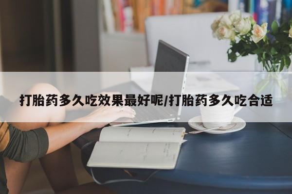 哪里有米非司酮片,打胎药多久吃效果最好呢/打胎药多久吃合适
