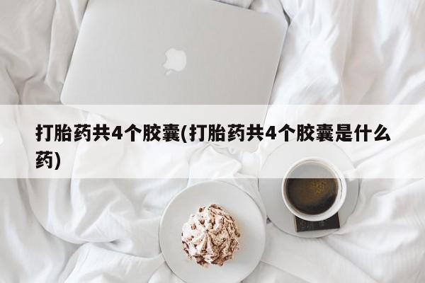 哪里有米非司酮片,打胎药共4个胶囊(打胎药共4个胶囊是什么药)