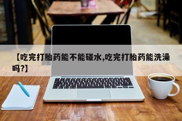 哪里有米非司酮片,【吃完打胎药能不能碰水,吃完打胎药能洗澡吗?】