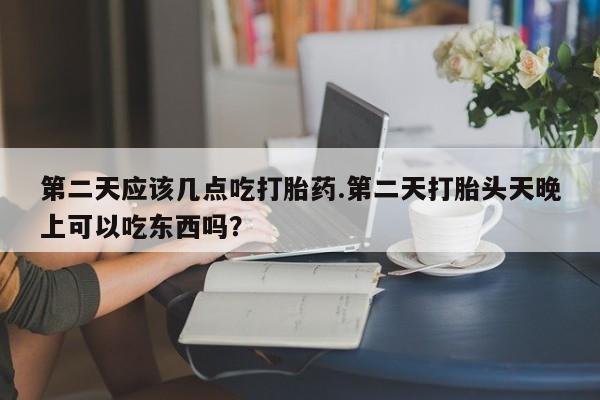 哪里有米非司酮片,第二天应该几点吃打胎药.第二天打胎头天晚上可以吃东西吗？