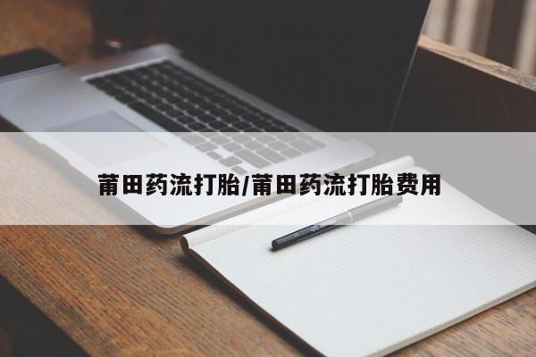 哪里有米非司酮片,莆田药流打胎/莆田药流打胎费用