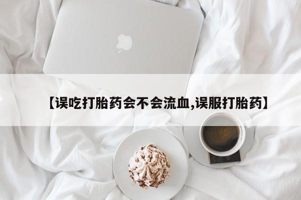哪里有米非司酮片,【误吃打胎药会不会流血,误服打胎药】