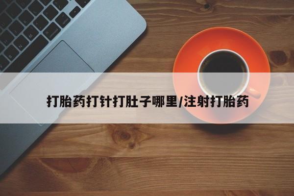 哪里有米非司酮片,打胎药打针打肚子哪里/注射打胎药