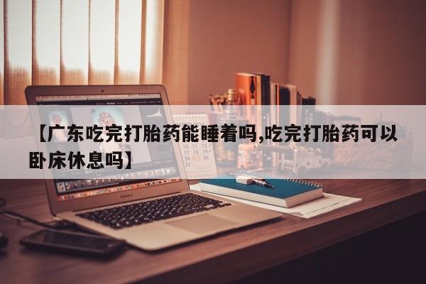 哪里有米非司酮片,【广东吃完打胎药能睡着吗,吃完打胎药可以卧床休息吗】