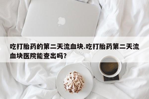 哪里有米非司酮片,吃打胎药的第二天流血块.吃打胎药第二天流血块医院能查出吗？