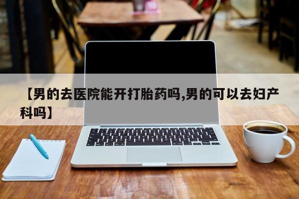 哪里有米非司酮片,【男的去医院能开打胎药吗,男的可以去妇产科吗】