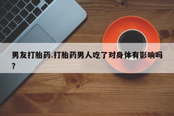 哪里有米非司酮片,男友打胎药.打胎药男人吃了对身体有影响吗？