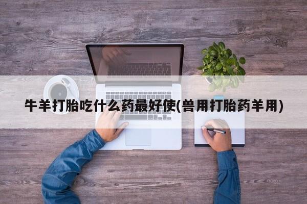 哪里有米非司酮片,牛羊打胎吃什么药最好使(兽用打胎药羊用)