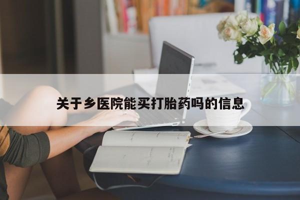 哪里有米非司酮片,关于乡医院能买打胎药吗的信息