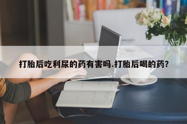 哪里有米非司酮片,打胎后吃利尿的药有害吗.打胎后喝的药？
