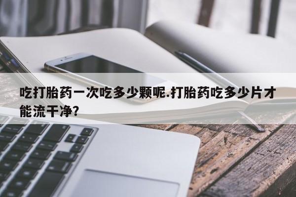 哪里有米非司酮片,吃打胎药一次吃多少颗呢.打胎药吃多少片才能流干净？