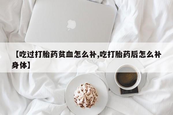 哪里有米非司酮片,【吃过打胎药贫血怎么补,吃打胎药后怎么补身体】