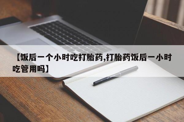 哪里有米非司酮片,【饭后一个小时吃打胎药,打胎药饭后一小时吃管用吗】