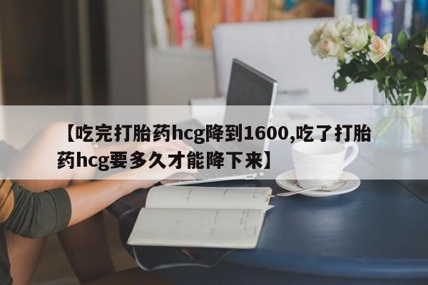 哪里有米非司酮片,【吃完打胎药hcg降到1600,吃了打胎药hcg要多久才能降下来】