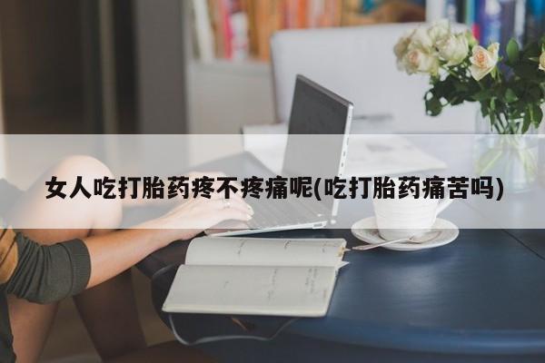 哪里有米非司酮片,女人吃打胎药疼不疼痛呢(吃打胎药痛苦吗)