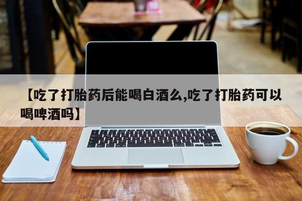 哪里有米非司酮片,【吃了打胎药后能喝白酒么,吃了打胎药可以喝啤酒吗】