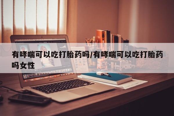 哪里有米非司酮片,有哮喘可以吃打胎药吗/有哮喘可以吃打胎药吗女性