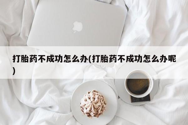 哪里有米非司酮片,打胎药不成功怎么办(打胎药不成功怎么办呢)