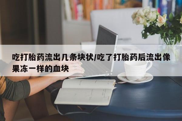 哪里有米非司酮片,吃打胎药流出几条块状/吃了打胎药后流出像果冻一样的血块