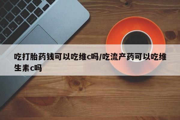 哪里有米非司酮片,吃打胎药钱可以吃维c吗/吃流产药可以吃维生素c吗