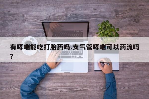 哪里有米非司酮片,有哮喘能吃打胎药吗.支气管哮喘可以药流吗？