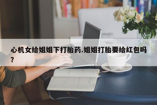 哪里有米非司酮片,心机女给姐姐下打胎药.姐姐打胎要给红包吗？